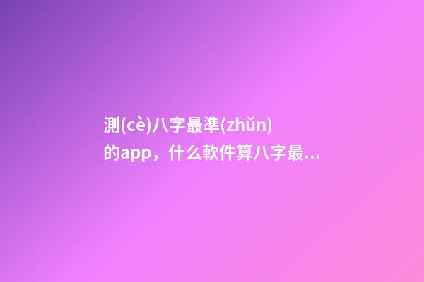 測(cè)八字最準(zhǔn)的app，什么軟件算八字最好 八字排盤自動(dòng)解讀的軟件-第1張-觀點(diǎn)-玄機(jī)派